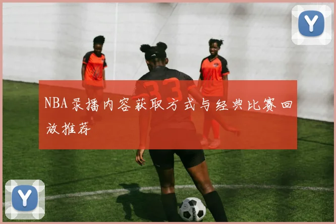 NBA录播内容获取方式与经典比赛回放推荐