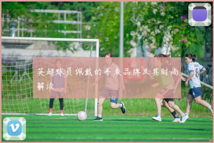 英超球员佩戴的手表品牌及其时尚解读