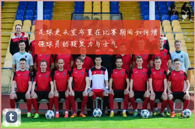 足球更衣室布置在比赛期间如何增强球员的凝聚力与士气