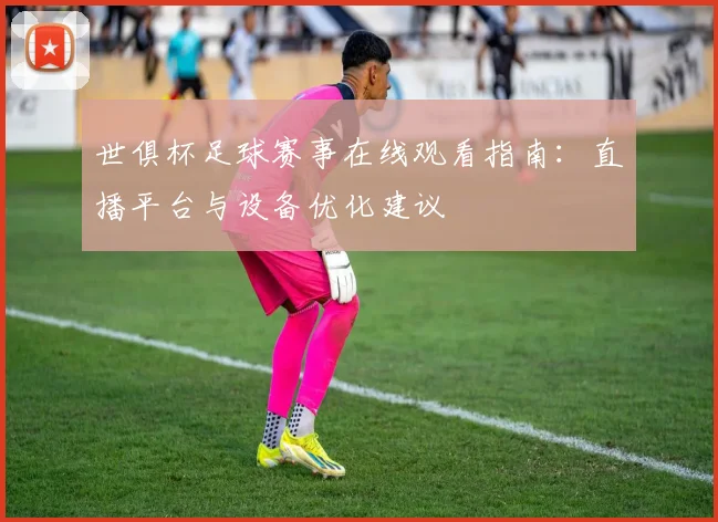 世俱杯足球赛事在线观看指南：直播平台与设备优化建议
