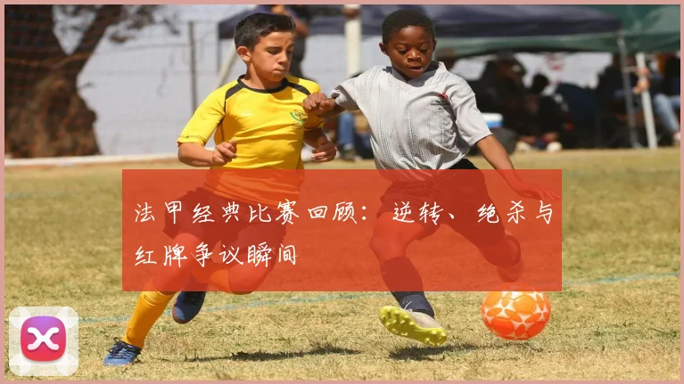 法甲经典比赛回顾：逆转、绝杀与红牌争议瞬间