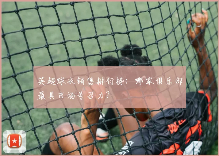 英超球衣销售排行榜：哪家俱乐部最具市场号召力？