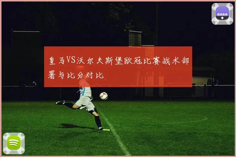 皇马VS沃尔夫斯堡欧冠比赛战术部署与比分对比