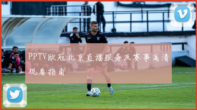 PPTV欧冠北京直播服务及赛事高清观看指南