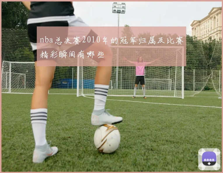 nba总决赛2010年的冠军归属及比赛精彩瞬间有哪些