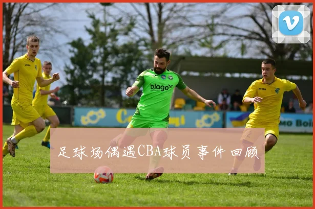 足球场偶遇CBA球员事件回顾