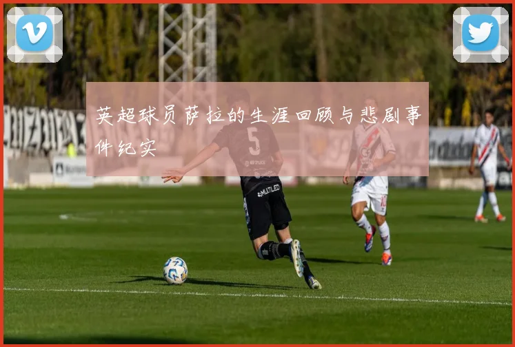 英超球员萨拉的生涯回顾与悲剧事件纪实