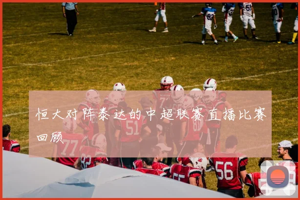 恒大对阵泰达的中超联赛直播比赛回顾