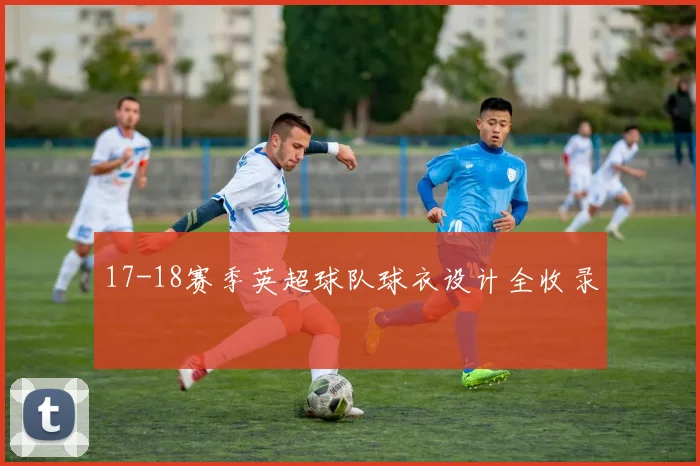 17-18赛季英超球队球衣设计全收录