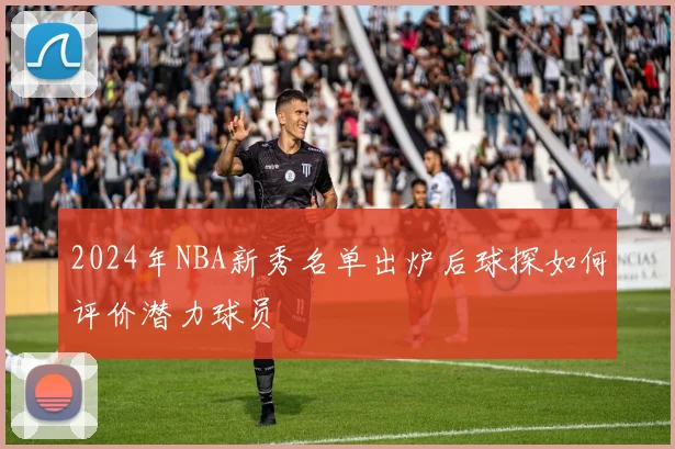 2024年NBA新秀名单出炉后球探如何评价潜力球员