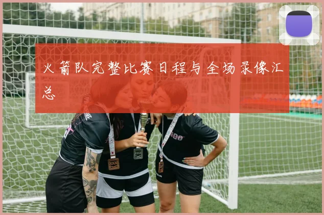 火箭队完整比赛日程与全场录像汇总