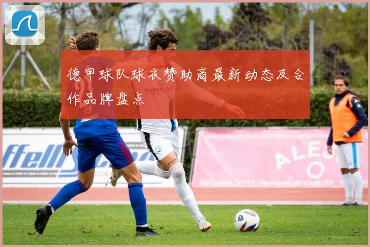 德甲球队球衣赞助商最新动态及合作品牌盘点