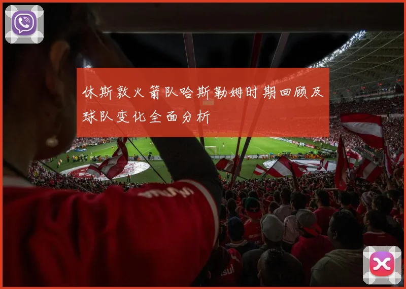 休斯敦火箭队哈斯勒姆时期回顾及球队变化全面分析