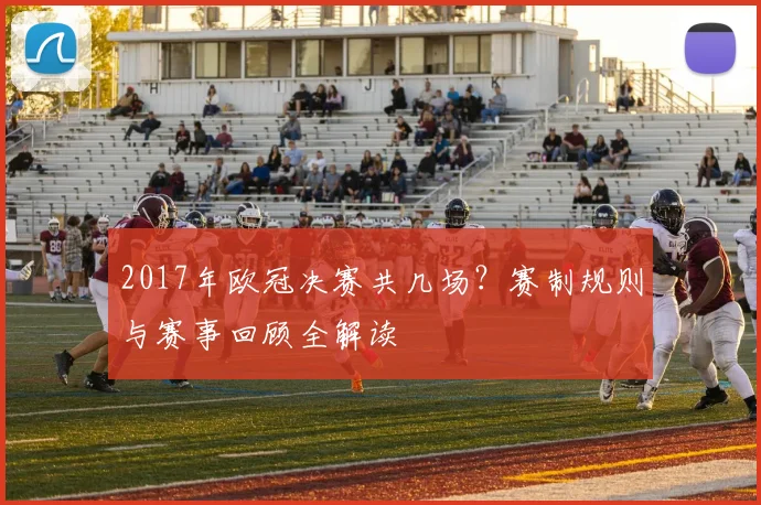 2017年欧冠决赛共几场？赛制规则与赛事回顾全解读