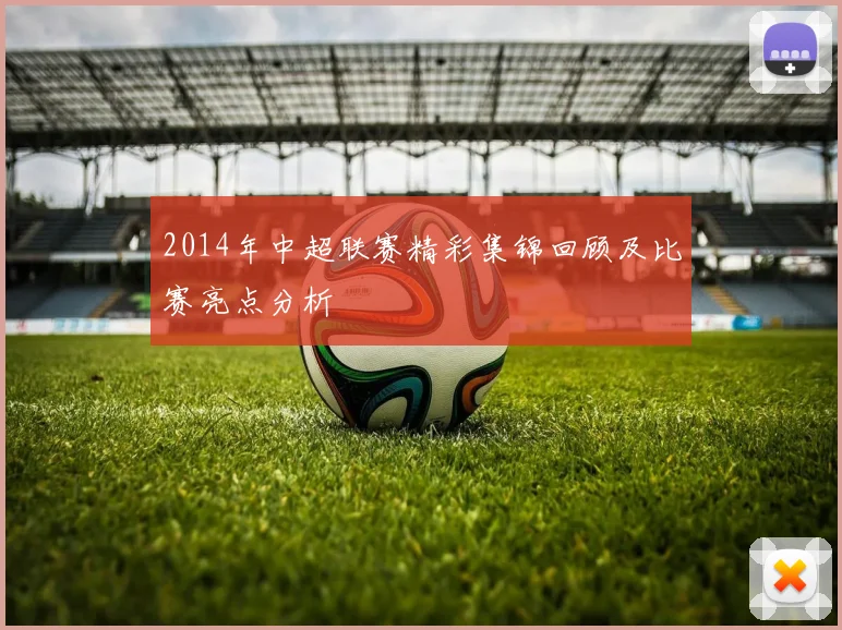 2014年中超联赛精彩集锦回顾及比赛亮点分析