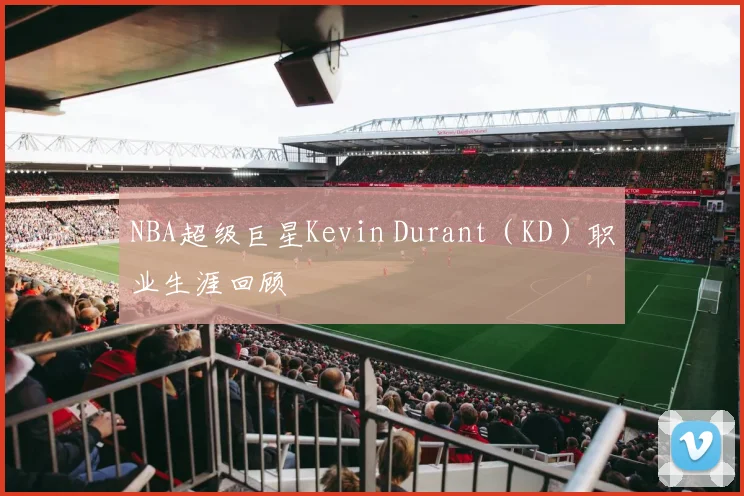 NBA超级巨星Kevin Durant（KD）职业生涯回顾